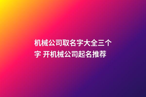 机械公司取名字大全三个字 开机械公司起名推荐-第1张-公司起名-玄机派